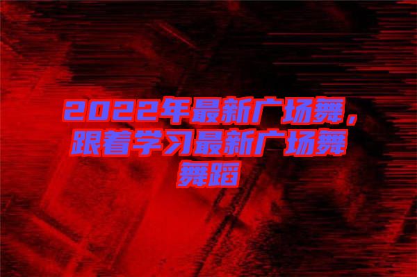 2022年最新廣場(chǎng)舞，跟著學(xué)習(xí)最新廣場(chǎng)舞舞蹈