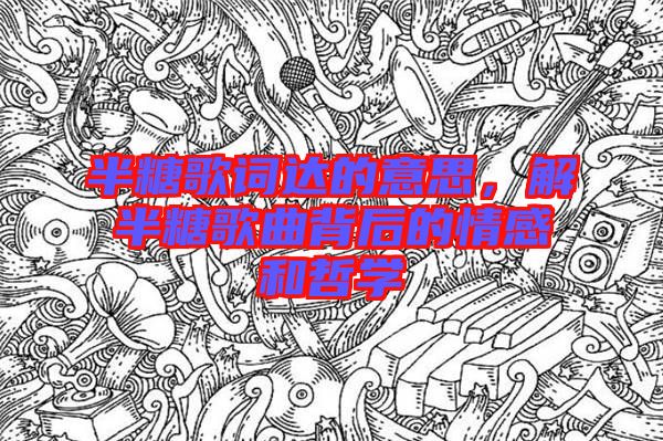 半糖歌詞達的意思，解半糖歌曲背后的情感和哲學