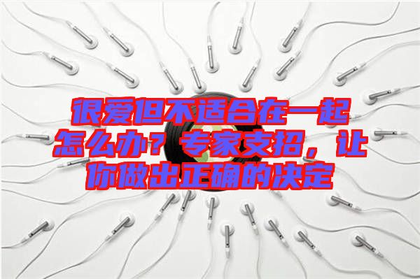 很愛但不適合在一起怎么辦？專家支招，讓你做出正確的決定