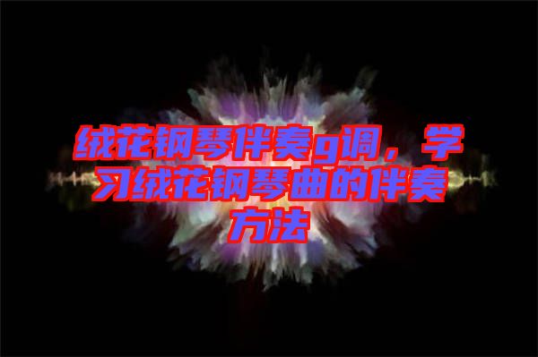 絨花鋼琴伴奏g調，學習絨花鋼琴曲的伴奏方法