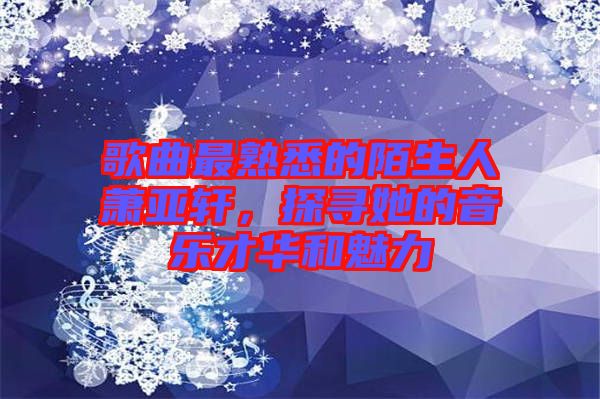 歌曲最熟悉的陌生人蕭亞軒，探尋她的音樂才華和魅力