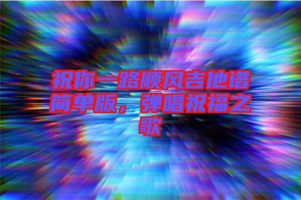 祝你一路順風(fēng)吉他譜簡單版，彈唱祝福之歌