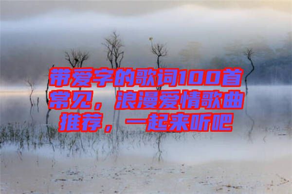帶愛字的歌詞100首常見，浪漫愛情歌曲推薦，一起來聽吧