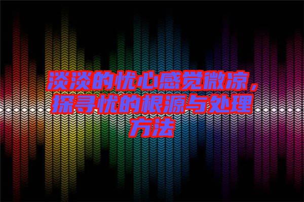 淡淡的憂心感覺微涼，探尋憂的根源與處理方法