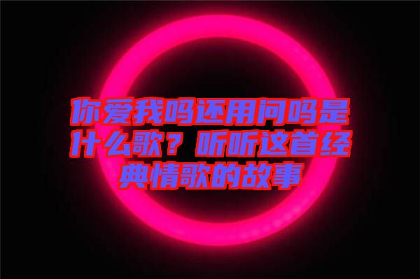 你愛我嗎還用問嗎是什么歌？聽聽這首經典情歌的故事