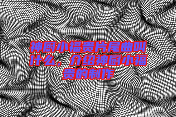 神廚小福貴片尾曲叫什么，介紹神廚小福貴的制作