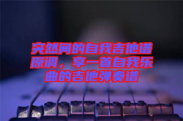 突然間的自我吉他譜原調(diào)，享一首自我樂曲的吉他彈奏譜