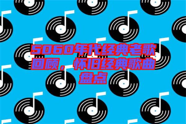 5060年代經(jīng)典老歌回顧，懷舊經(jīng)典歌曲盤(pán)點(diǎn)