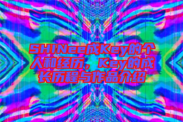 SHINee成Key的個人和經(jīng)歷，Key的成長歷程與作品介紹