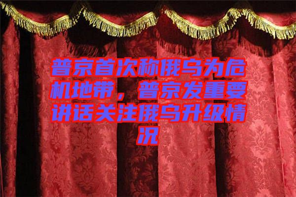 普京首次稱(chēng)俄烏為危機(jī)地帶，普京發(fā)重要講話(huà)關(guān)注俄烏升級(jí)情況