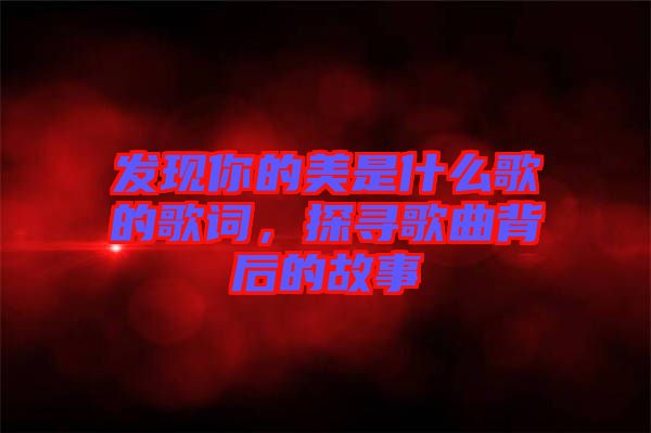 發(fā)現(xiàn)你的美是什么歌的歌詞，探尋歌曲背后的故事