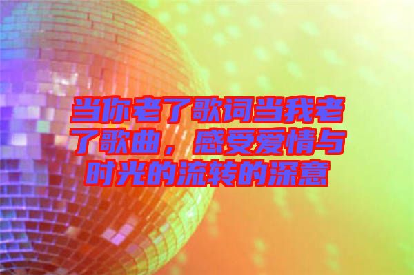 當(dāng)你老了歌詞當(dāng)我老了歌曲，感受愛情與時光的流轉(zhuǎn)的深意