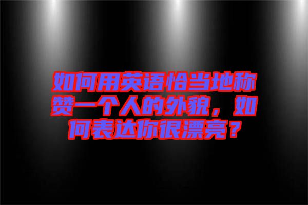 如何用英語恰當?shù)胤Q贊一個人的外貌，如何表達你很漂亮？