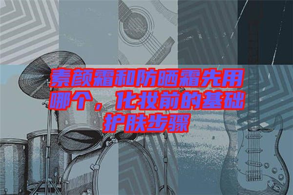 素顏霜和防曬霜先用哪個，化妝前的基礎(chǔ)護(hù)膚步驟