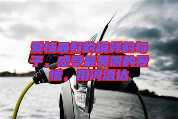 愛情最好的模樣的句子，感受最美麗的愛情，用詞語達(dá)
