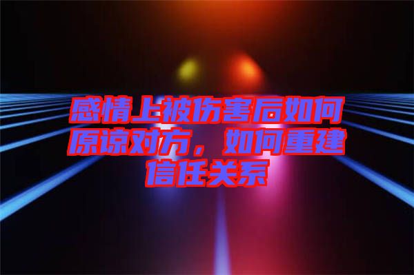 感情上被傷害后如何原諒對方，如何重建信任關系