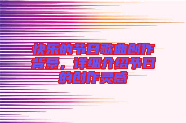 快樂的節(jié)日歌曲創(chuàng)作背景，詳細(xì)介紹節(jié)日的創(chuàng)作靈感