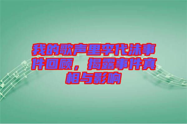 我的歌聲里李代沫事件回顧，揭露事件真相與影響