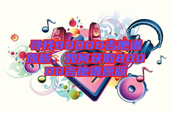 尋找80000吉他譜原版，如何獲取80000吉他譜原版