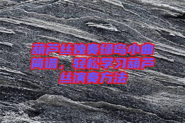 葫蘆絲獨(dú)奏綠島小曲簡譜，輕松學(xué)習(xí)葫蘆絲演奏方法