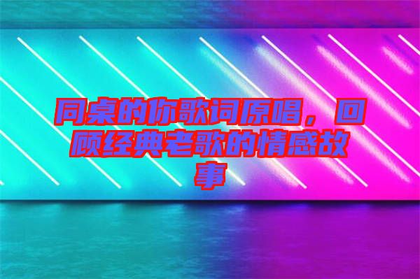 同桌的你歌詞原唱，回顧經(jīng)典老歌的情感故事