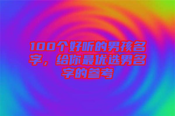 100個好聽的男孩名字，給你最優(yōu)選男名字的參考