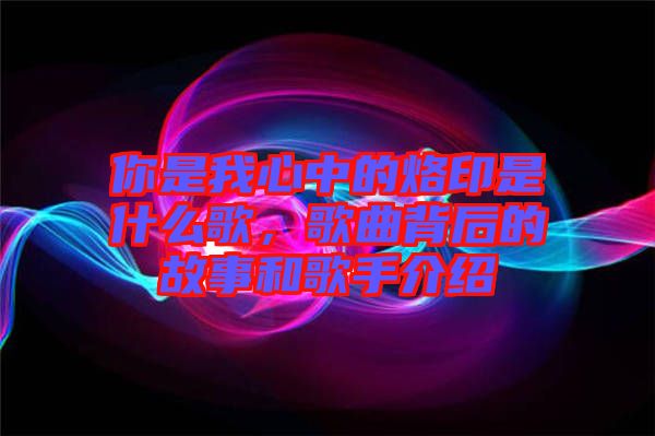 你是我心中的烙印是什么歌，歌曲背后的故事和歌手介紹