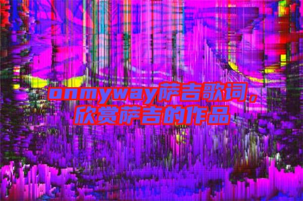 onmyway薩吉歌詞，欣賞薩吉的作品