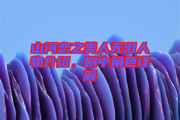 山河戀之美人無淚人物介紹，劇中角色詳解