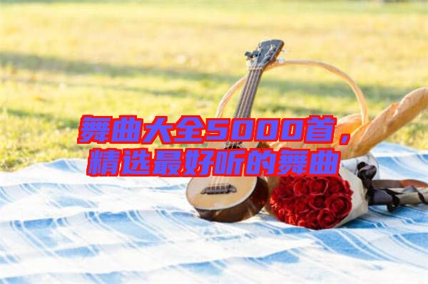 舞曲大全5000首，精選最好聽的舞曲