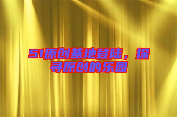 51原創(chuàng)基地登陸，探尋原創(chuàng)的樂(lè)園