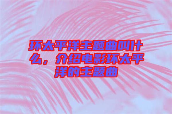環(huán)太平洋主題曲叫什么，介紹電影環(huán)太平洋的主題曲
