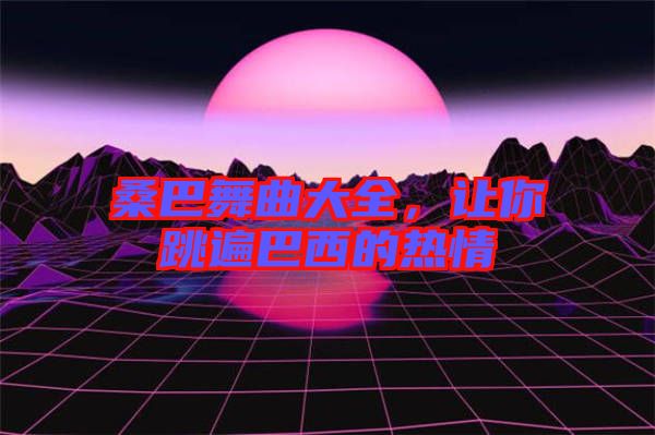 桑巴舞曲大全，讓你跳遍巴西的熱情