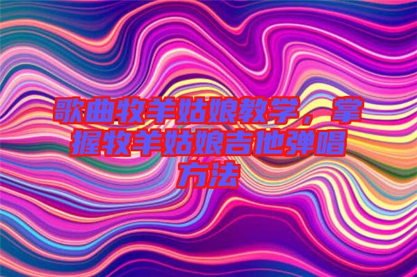歌曲牧羊姑娘教學(xué)，掌握牧羊姑娘吉他彈唱方法