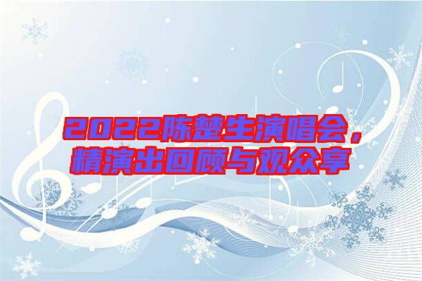 2022陳楚生演唱會，精演出回顧與觀眾享