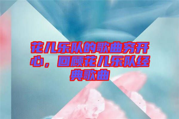 花兒樂隊的歌曲窮開心，回顧花兒樂隊經(jīng)典歌曲