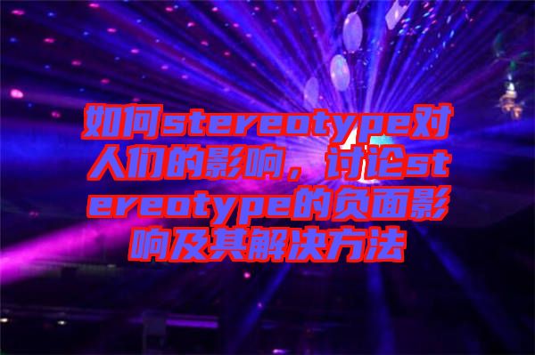 如何stereotype對(duì)人們的影響，討論stereotype的負(fù)面影響及其解決方法
