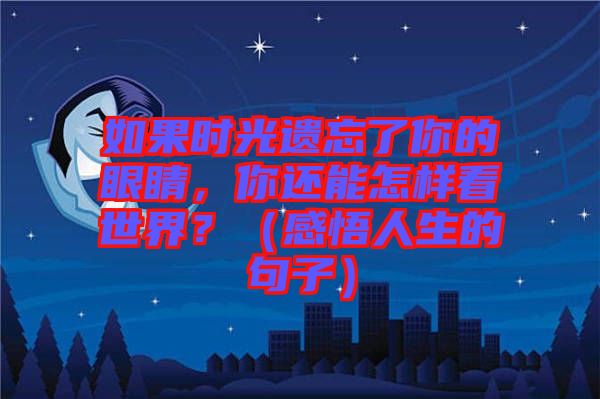 如果時(shí)光遺忘了你的眼睛，你還能怎樣看世界？（感悟人生的句子）