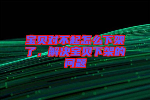 寶貝對(duì)不起怎么下架了，解決寶貝下架的問(wèn)題