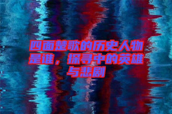 四面楚歌的歷史人物是誰(shuí)，探尋中的英雄與悲劇