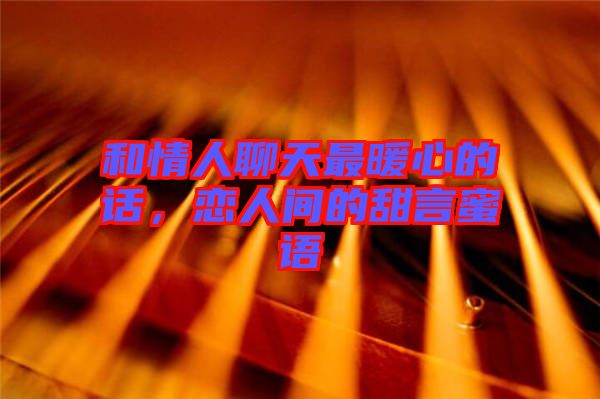 和情人聊天最暖心的話，戀人間的甜言蜜語(yǔ)