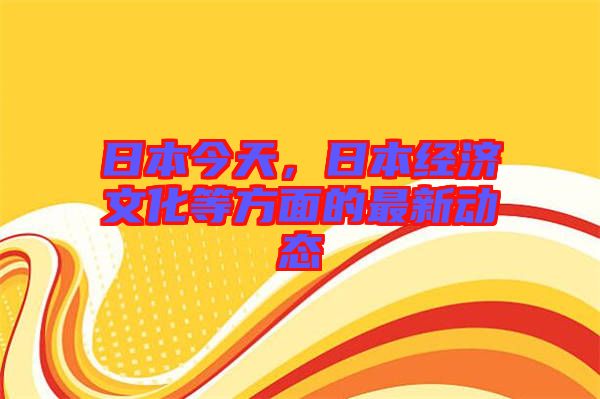 日本今天，日本經(jīng)濟文化等方面的最新動態(tài)