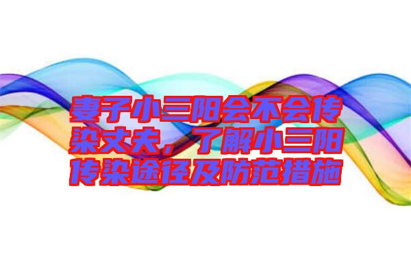 妻子小三陽會不會傳染丈夫，了解小三陽傳染途徑及防范措施