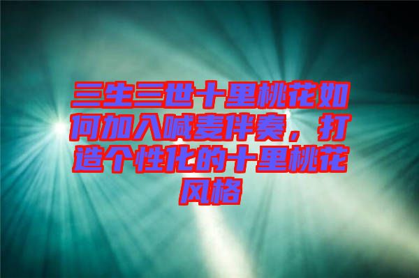 三生三世十里桃花如何加入喊麥伴奏，打造個(gè)性化的十里桃花風(fēng)格
