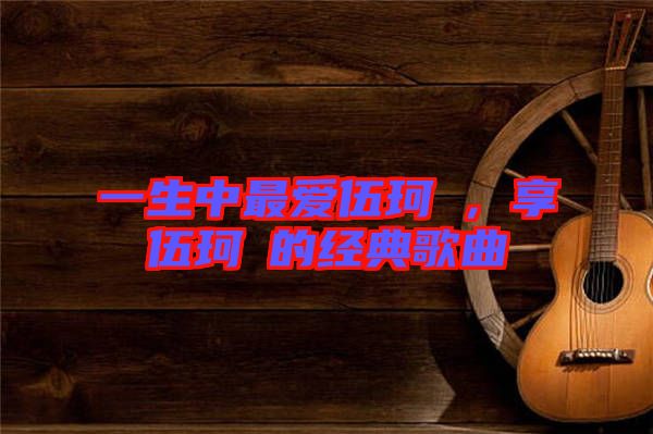 一生中最愛伍珂玥，享伍珂玥的經典歌曲