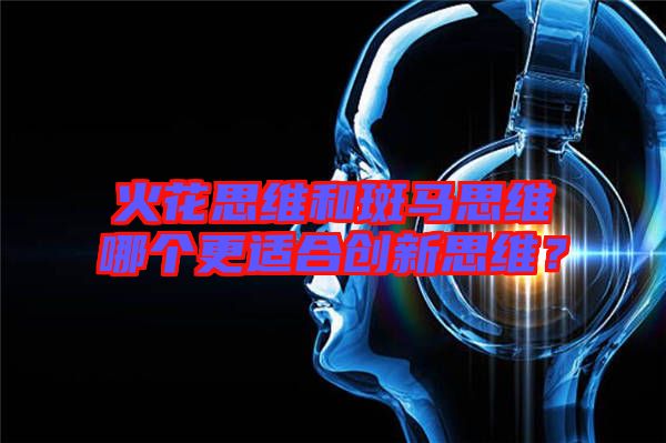 火花思維和斑馬思維哪個更適合創(chuàng)新思維？