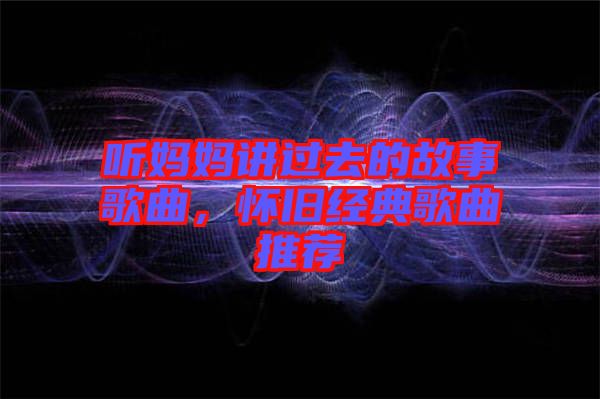 聽媽媽講過(guò)去的故事歌曲，懷舊經(jīng)典歌曲推薦