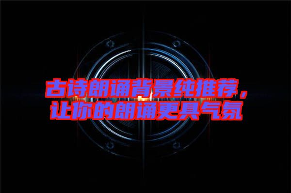 古詩朗誦背景純推薦，讓你的朗誦更具氣氛