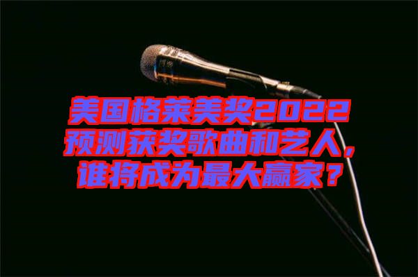 美國格萊美獎2022預測獲獎歌曲和藝人，誰將成為最大贏家？