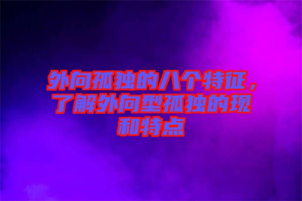外向孤獨的八個特征，了解外向型孤獨的現(xiàn)和特點